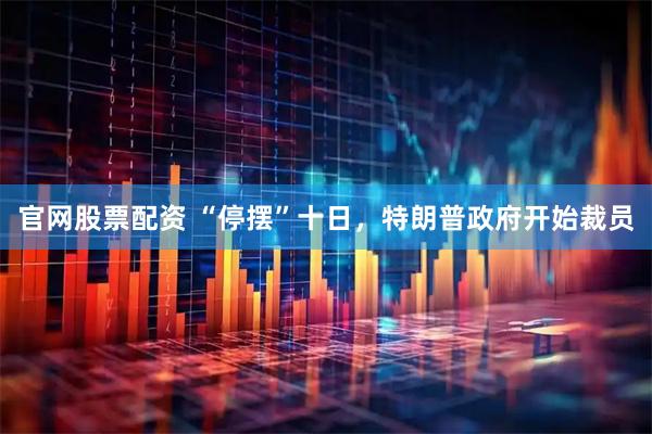官网股票配资 “停摆”十日，特朗普政府开始裁员