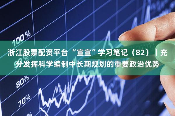 浙江股票配资平台 “宣宣”学习笔记（82）丨充分发挥科学编制中长期规划的重要政治优势