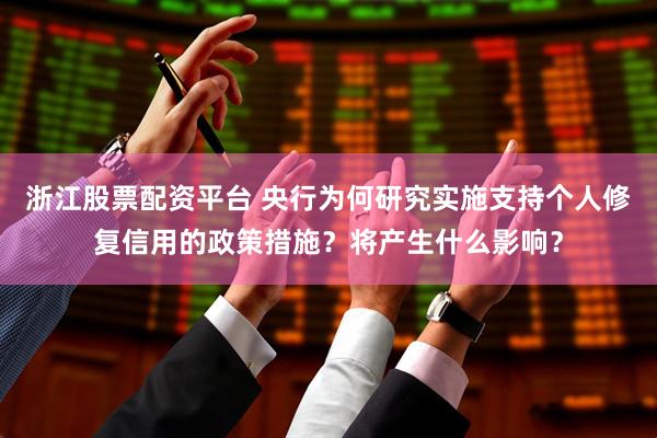 浙江股票配资平台 央行为何研究实施支持个人修复信用的政策措施？将产生什么影响？