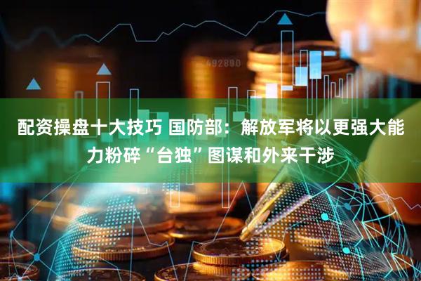 配资操盘十大技巧 国防部：解放军将以更强大能力粉碎“台独”图谋和外来干涉