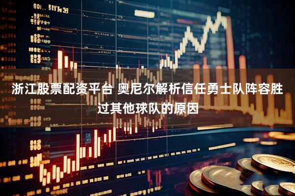 浙江股票配资平台 奥尼尔解析信任勇士队阵容胜过其他球队的原因