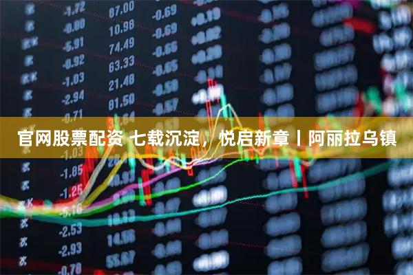 官网股票配资 七载沉淀，悦启新章丨阿丽拉乌镇