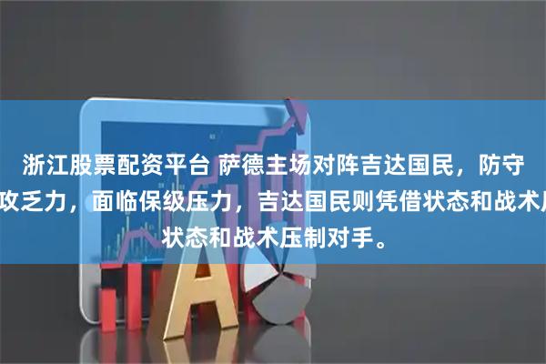 浙江股票配资平台 萨德主场对阵吉达国民，防守疲软、进攻乏力，面临保级压力，吉达国民则凭借状态和战术压制对手。