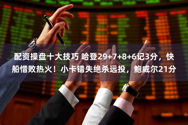 配资操盘十大技巧 哈登29+7+8+6记3分，快船惜败热火！小卡错失绝杀远投，鲍威尔21分