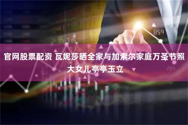 官网股票配资 瓦妮莎晒全家与加索尔家庭万圣节照 大女儿亭亭玉立