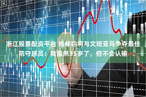 浙江股票配资平台 格林称将与文班亚马争夺最佳防守球员：我虽然35岁了，但不会认输