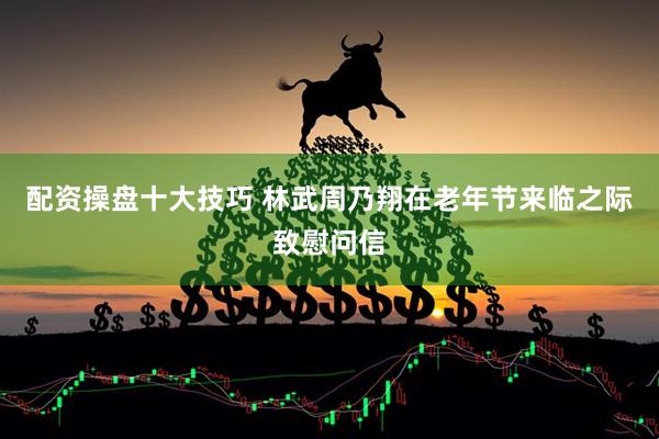 配资操盘十大技巧 林武周乃翔在老年节来临之际致慰问信