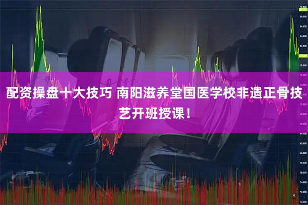 配资操盘十大技巧 南阳滋养堂国医学校非遗正骨技艺开班授课！