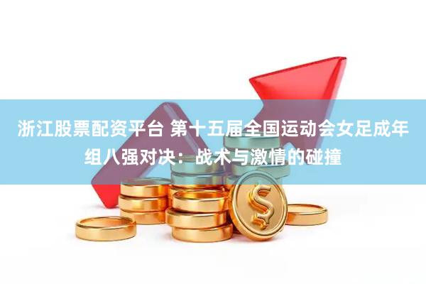 浙江股票配资平台 第十五届全国运动会女足成年组八强对决：战术与激情的碰撞