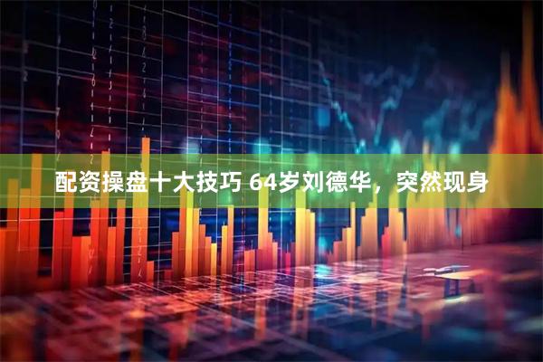 配资操盘十大技巧 64岁刘德华，突然现身