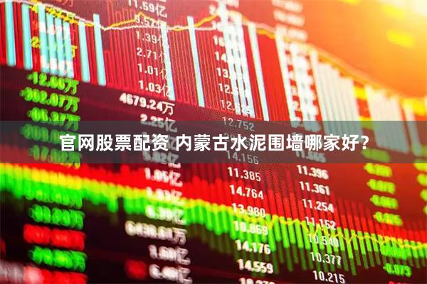 官网股票配资 内蒙古水泥围墙哪家好？