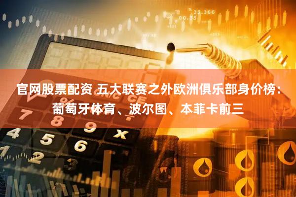 官网股票配资 五大联赛之外欧洲俱乐部身价榜：葡萄牙体育、波尔图、本菲卡前三