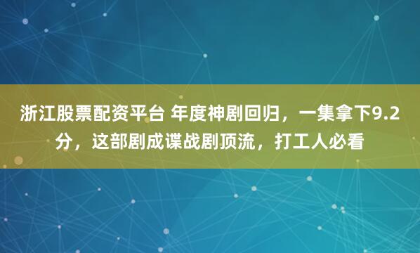 浙江股票配资平台 年度神剧回归，一集拿下9.2分，这部剧成谍战剧顶流，打工人必看