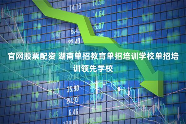 官网股票配资 湖南单招教育单招培训学校单招培训领先学校