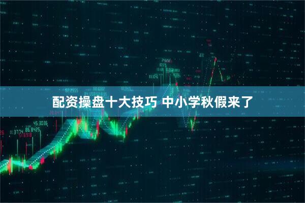 配资操盘十大技巧 中小学秋假来了