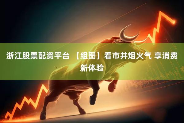 浙江股票配资平台 【组图】看市井烟火气 享消费新体验