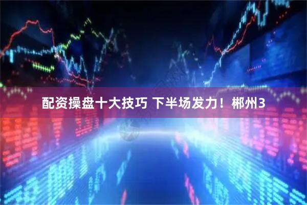 配资操盘十大技巧 下半场发力！郴州3