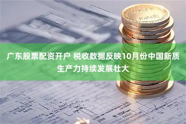 广东股票配资开户 税收数据反映10月份中国新质生产力持续发展壮大