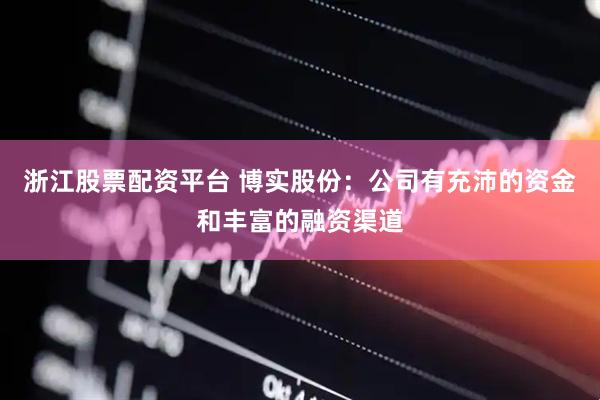 浙江股票配资平台 博实股份：公司有充沛的资金和丰富的融资渠道