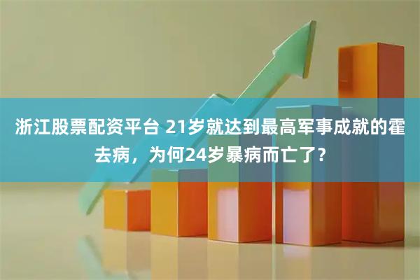 浙江股票配资平台 21岁就达到最高军事成就的霍去病，为何24岁暴病而亡了？