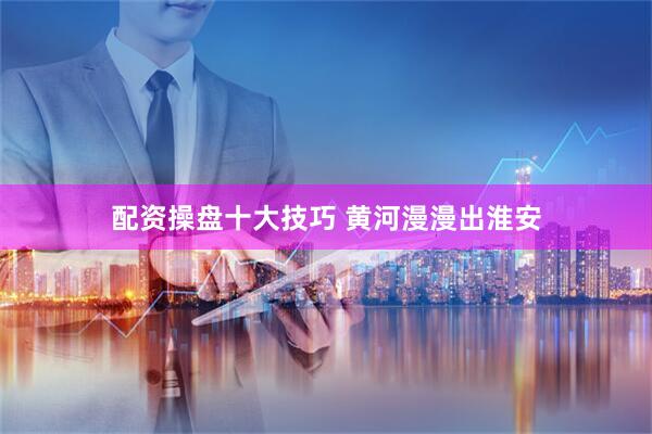 配资操盘十大技巧 黄河漫漫出淮安