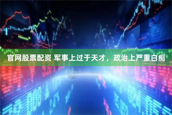 官网股票配资 军事上过于天才，政治上严重白痴