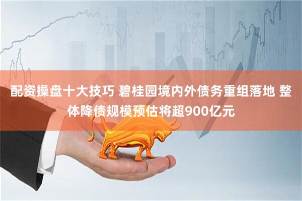 配资操盘十大技巧 碧桂园境内外债务重组落地 整体降债规模预估将超900亿元