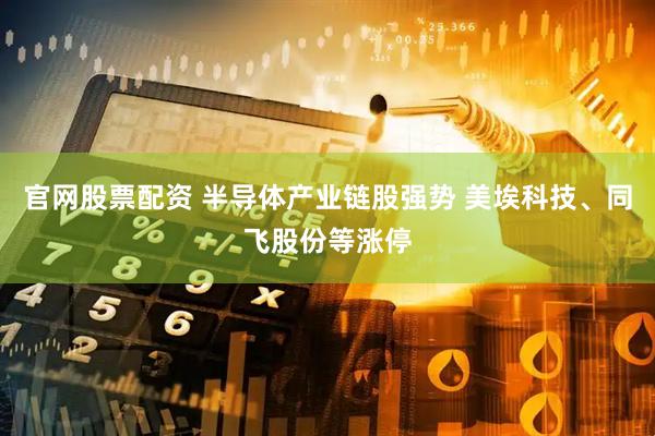 官网股票配资 半导体产业链股强势 美埃科技、同飞股份等涨停