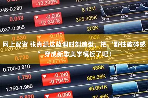网上配资 张真源这蓝调时刻造型，把 “野性破碎感” 穿成新歌美学模板了吧！
