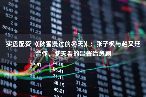 实盘配资 《秋雪漫过的冬天》：张子枫与赵又廷合作，冬天看的温馨治愈剧
