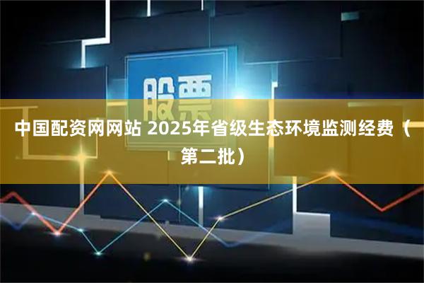中国配资网网站 2025年省级生态环境监测经费（第二批）