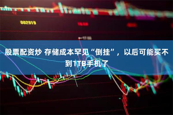 股票配资炒 存储成本罕见“倒挂”，以后可能买不到1TB手机了
