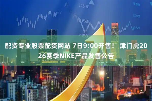 配资专业股票配资网站 7日9:00开售！ 津门虎2026赛季NIKE产品发售公告
