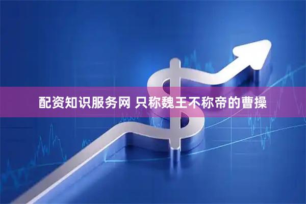 配资知识服务网 只称魏王不称帝的曹操