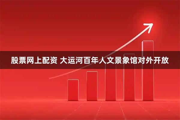 股票网上配资 大运河百年人文景象馆对外开放