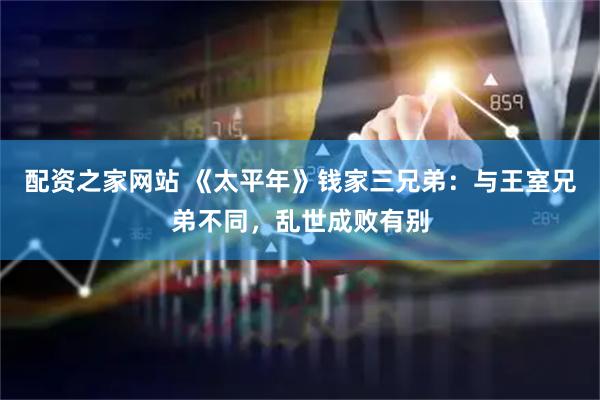 配资之家网站 《太平年》钱家三兄弟：与王室兄弟不同，乱世成败有别