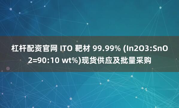 杠杆配资官网 ITO 靶材 99.99% (In2O3:SnO2=90:10 wt%)现货供应及批量采购