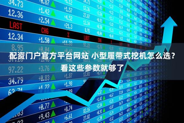 配资门户官方平台网站 小型履带式挖机怎么选?看这些参数就够了