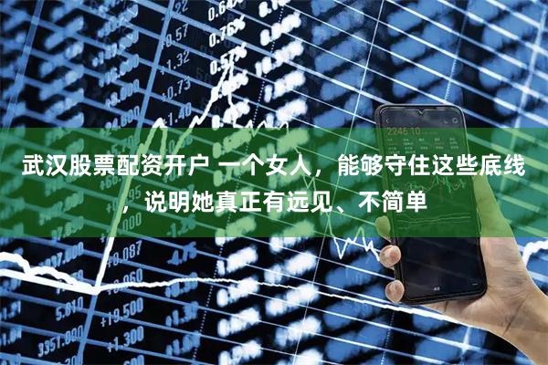武汉股票配资开户 一个女人，能够守住这些底线，说明她真正有远见、不简单