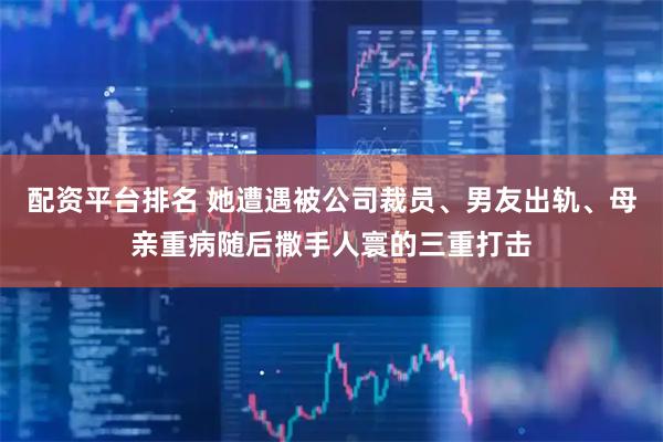 配资平台排名 她遭遇被公司裁员、男友出轨、母亲重病随后撒手人寰的三重打击
