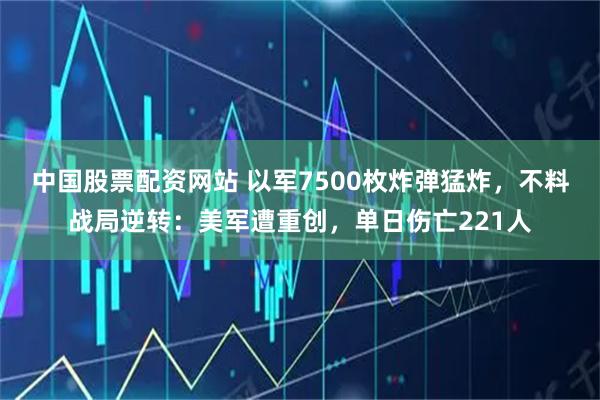 中国股票配资网站 以军7500枚炸弹猛炸，不料战局逆转：美军遭重创，单日伤亡221人