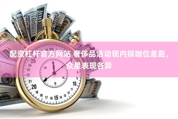配资杠杆官方网站 奢侈品活动现内娱咖位差距,众星表现各异