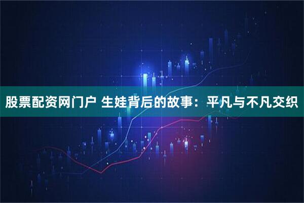 股票配资网门户 生娃背后的故事：平凡与不凡交织