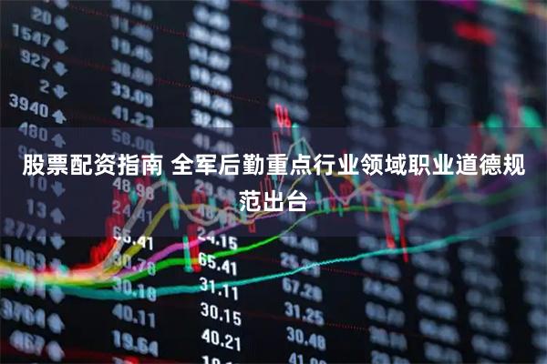 股票配资指南 全军后勤重点行业领域职业道德规范出台