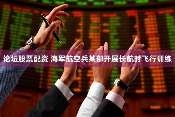 论坛股票配资 海军航空兵某部开展长航时飞行训练