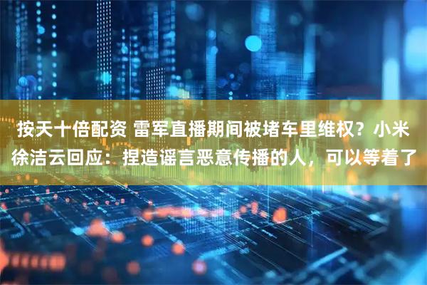 按天十倍配资 雷军直播期间被堵车里维权？小米徐洁云回应：捏造谣言恶意传播的人，可以等着了