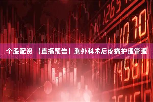 个股配资 【直播预告】胸外科术后疼痛护理管理