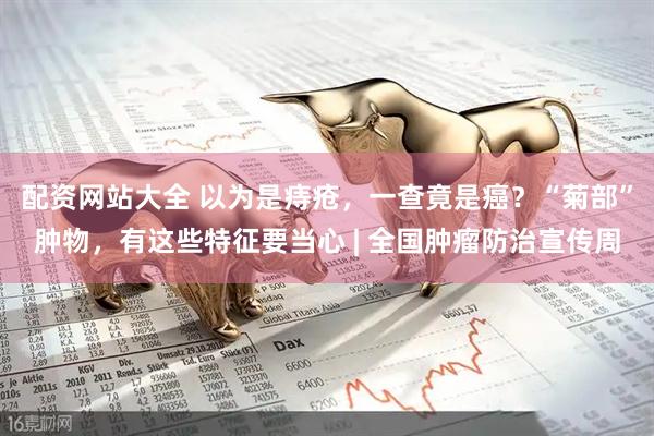 配资网站大全 以为是痔疮，一查竟是癌？“菊部”肿物，有这些特征要当心 | 全国肿瘤防治宣传周