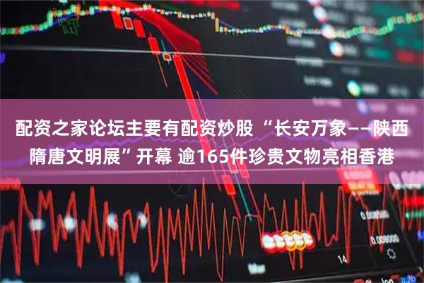 配资之家论坛主要有配资炒股 “长安万象——陕西隋唐文明展”开幕 逾165件珍贵文物亮相香港