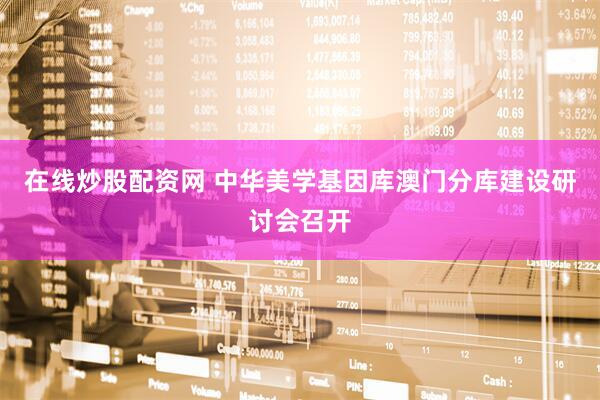 在线炒股配资网 中华美学基因库澳门分库建设研讨会召开